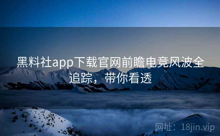 黑料社app下载官网前瞻电竞风波全追踪，带你看透