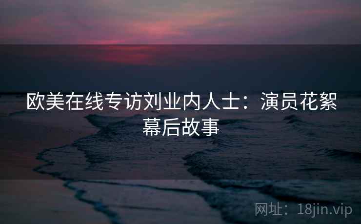 欧美在线专访刘业内人士:演员花絮幕后故事 欧美在线专访刘业内人士:演员花絮幕后故事