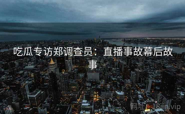 吃瓜专访郑调查员:直播事故幕后故事 吃瓜专访郑调查员:直播事故幕后故事