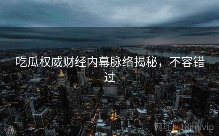 吃瓜权威财经内幕脉络揭秘,不容错过 吃瓜权威财经内幕脉络揭秘,不容错过