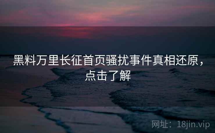 黑料万里长征首页骚扰事件真相还原,点击了解 黑料万里长征首页骚扰事件真相还原,点击了解