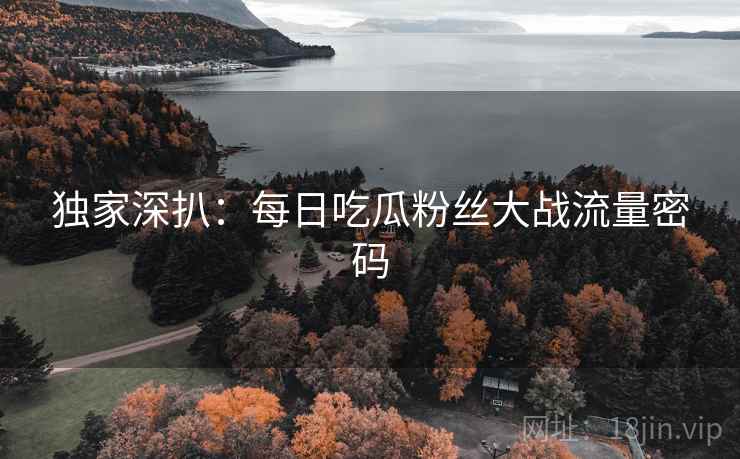独家深扒:每日吃瓜粉丝大战流量密码 独家深扒:每日吃瓜粉丝大战流量密码