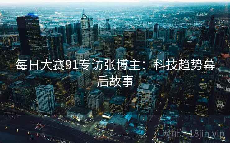 每日大赛91专访张博主:科技趋势幕后故事 每日大赛91专访张博主:科技趋势幕后故事