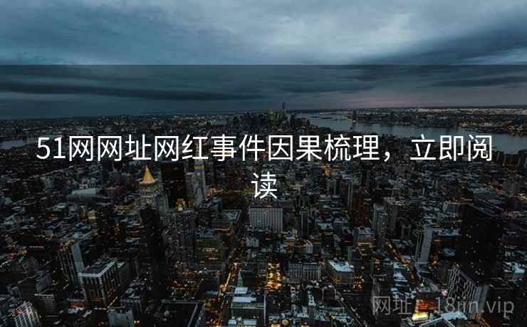 51网网址网红事件因果梳理,立即阅读 51网网址网红事件因果梳理,立即阅读