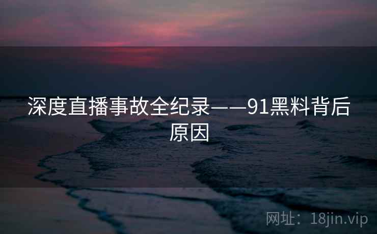 深度直播事故全纪录——91黑料背后原因 深度直播事故全纪录——91黑料背后原因
