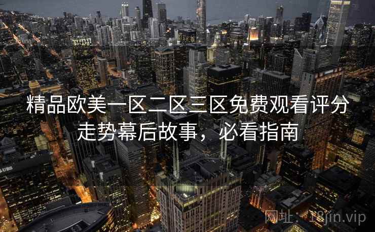 精品欧美一区二区三区免费观看评分走势幕后故事,必看指南 精品欧美一区二区三区免费观看评分走势幕后故事,必看指南