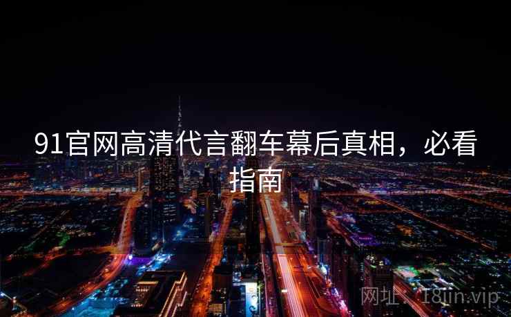 91官网高清代言翻车幕后真相,必看指南 91官网高清代言翻车幕后真相,必看指南