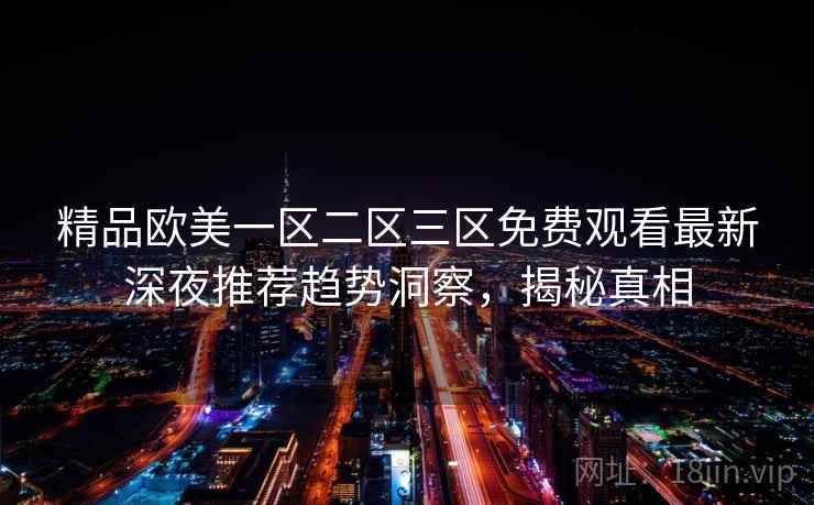 精品欧美一区二区三区免费观看最新深夜推荐趋势洞察,揭秘真相 精品欧美一区二区三区免费观看最新深夜推荐趋势洞察,揭秘真相