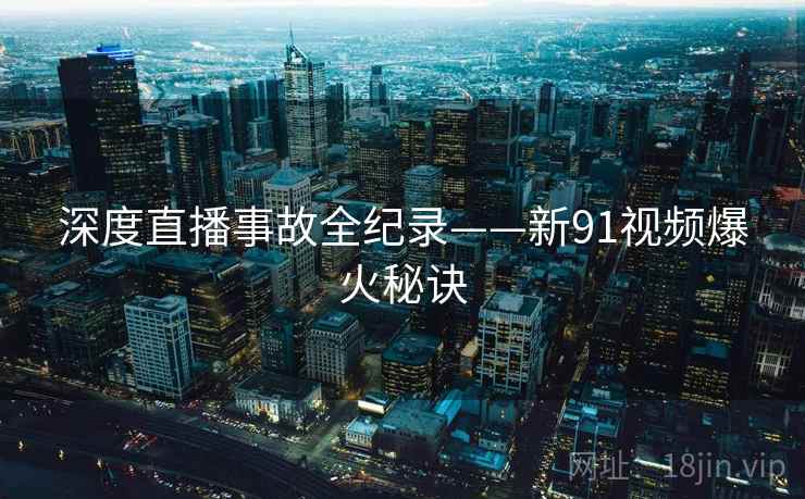 深度直播事故全纪录——新91视频爆火秘诀 深度直播事故全纪录——新91视频爆火秘诀