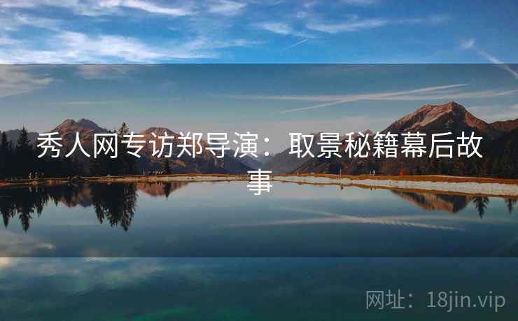 秀人网专访郑导演:取景秘籍幕后故事 秀人网专访郑导演:取景秘籍幕后故事