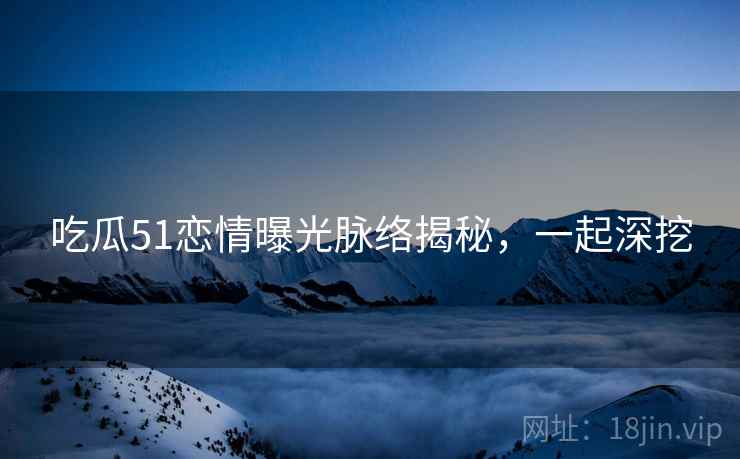 吃瓜51恋情曝光脉络揭秘,一起深挖 吃瓜51恋情曝光脉络揭秘,一起深挖