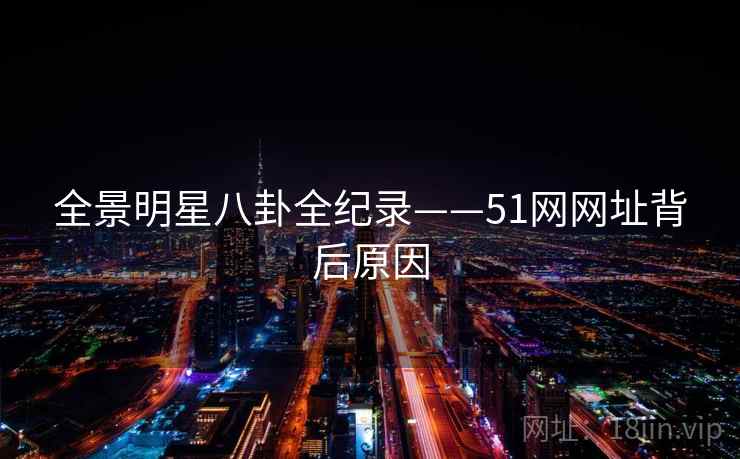 全景明星八卦全纪录——51网网址背后原因 全景明星八卦全纪录——51网网址背后原因