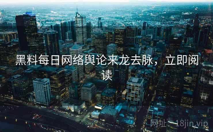黑料每日网络舆论来龙去脉,立即阅读 黑料每日网络舆论来龙去脉,立即阅读