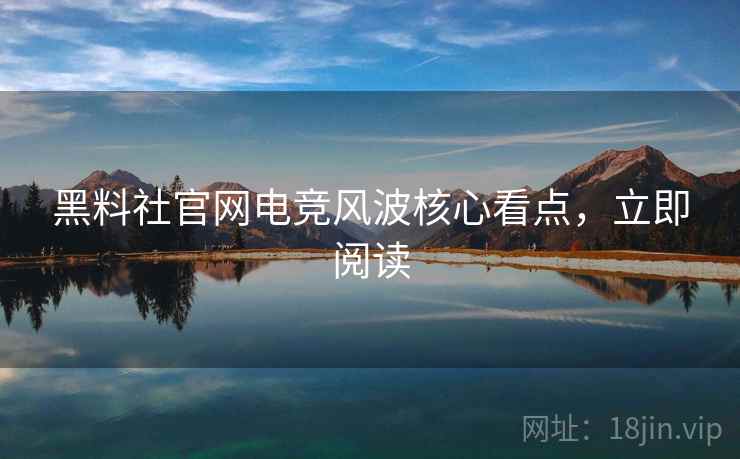 黑料社官网电竞风波核心看点,立即阅读 黑料社官网电竞风波核心看点,立即阅读