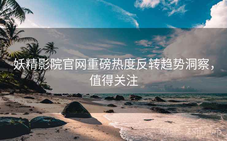 妖精影院官网重磅热度反转趋势洞察，值得关注